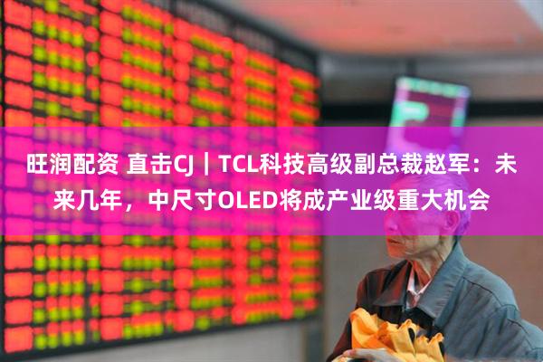 旺润配资 直击CJ｜TCL科技高级副总裁赵军：未来几年，中尺寸OLED将成产业级重大机会