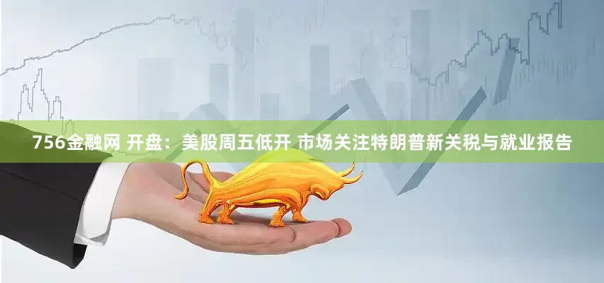 756金融网 开盘：美股周五低开 市场关注特朗普新关税与就业报告