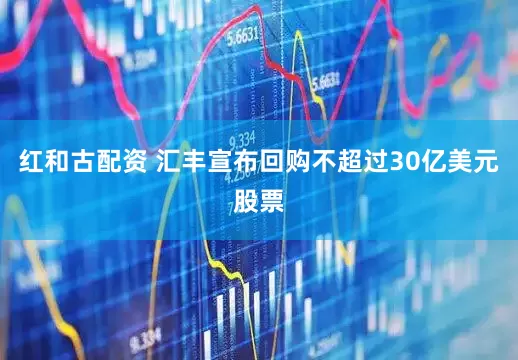 红和古配资 汇丰宣布回购不超过30亿美元股票