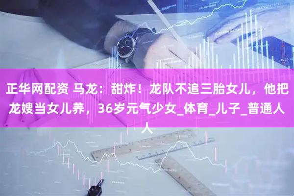 正华网配资 马龙：甜炸！龙队不追三胎女儿，他把龙嫂当女儿养，36岁元气少女_体育_儿子_普通人