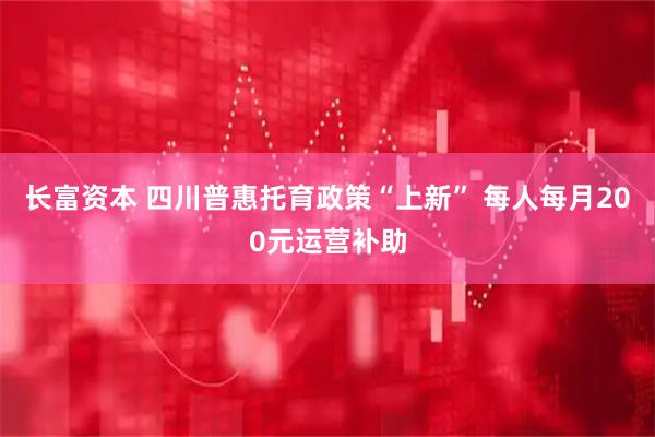长富资本 四川普惠托育政策“上新” 每人每月200元运营补助