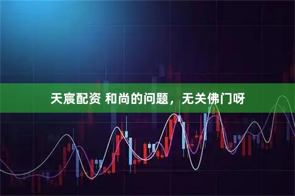 天宸配资 和尚的问题，无关佛门呀