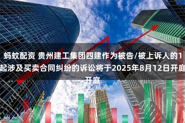 蚂蚊配资 贵州建工集团四建作为被告/被上诉人的1起涉及买卖合同纠纷的诉讼将于2025年8月12日开庭