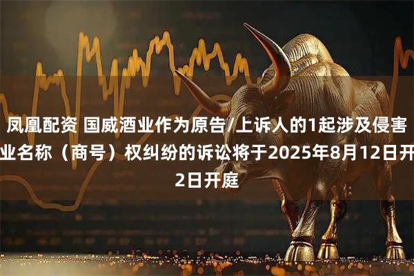 凤凰配资 国威酒业作为原告/上诉人的1起涉及侵害企业名称（商号）权纠纷的诉讼将于2025年8月12日开庭