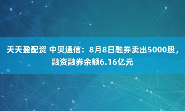 天天盈配资 中贝通信：8月8日融券卖出5000股，融资融券余额6.16亿元