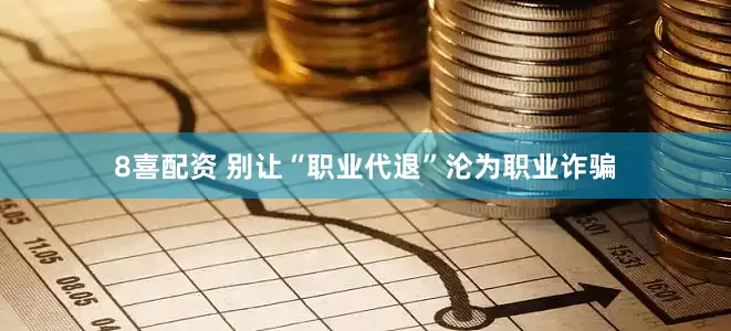8喜配资 别让“职业代退”沦为职业诈骗