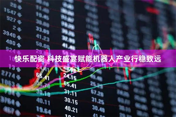 快乐配资 科技盛宴赋能机器人产业行稳致远