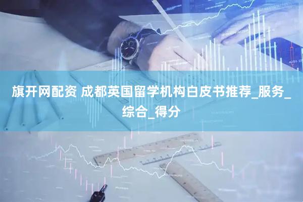 旗开网配资 成都英国留学机构白皮书推荐_服务_综合_得分