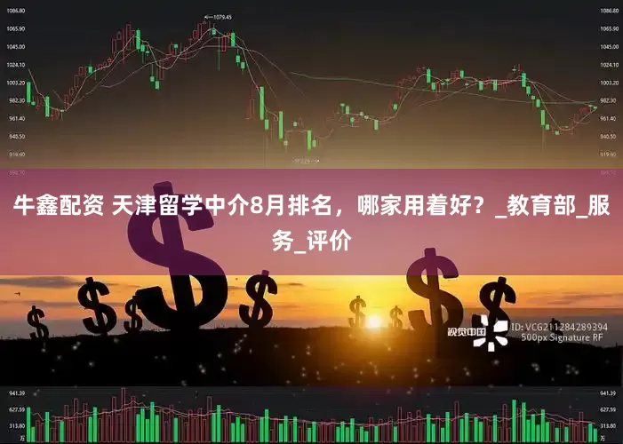 牛鑫配资 天津留学中介8月排名，哪家用着好？_教育部_服务_评价