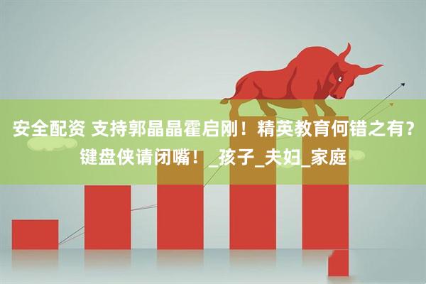 安全配资 支持郭晶晶霍启刚！精英教育何错之有？键盘侠请闭嘴！_孩子_夫妇_家庭