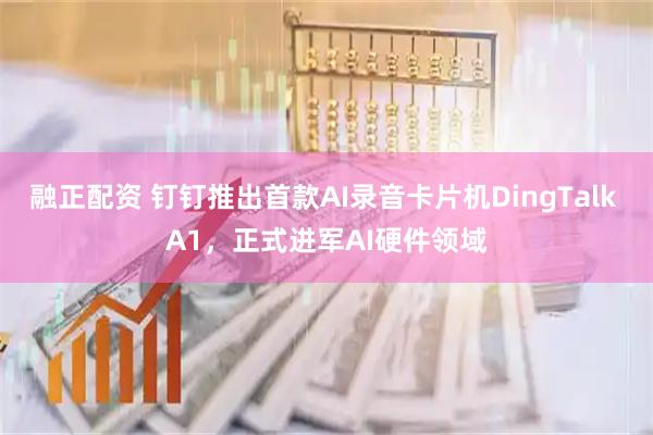 融正配资 钉钉推出首款AI录音卡片机DingTalk A1，正式进军AI硬件领域