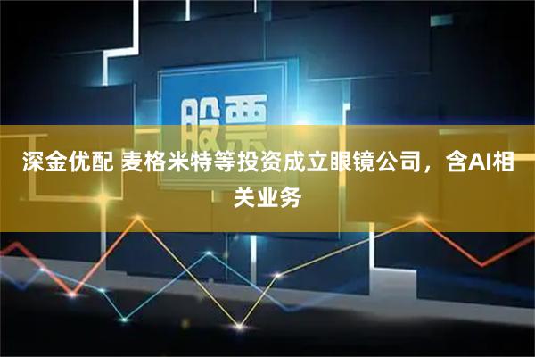 深金优配 麦格米特等投资成立眼镜公司，含AI相关业务