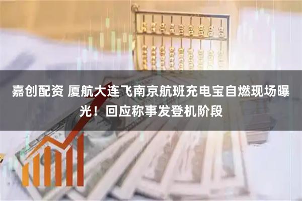 嘉创配资 厦航大连飞南京航班充电宝自燃现场曝光！回应称事发登机阶段