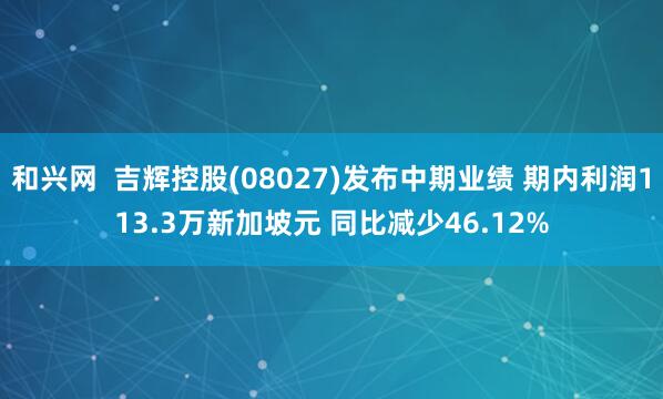 和兴网  吉辉控股(08027)发布中期业绩 期内利润113.3万新加坡元 同比减少46.12%