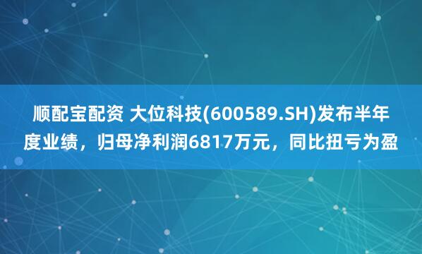顺配宝配资 大位科技(600589.SH)发布半年度业绩，归母净利润6817万元，同比扭亏为盈