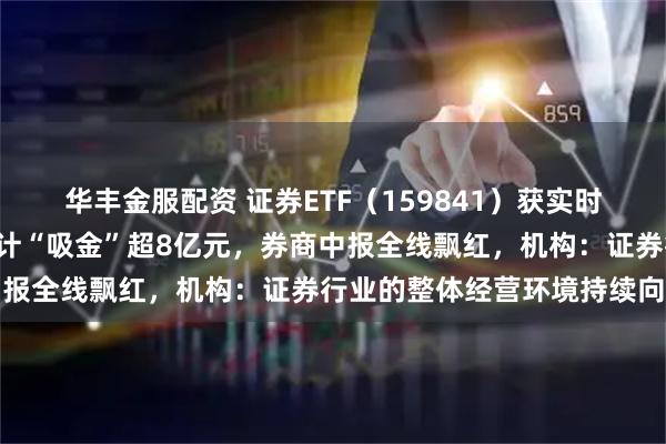 华丰金服配资 证券ETF（159841）获实时净申购超2亿份，上周累计“吸金”超8亿元，券商中报全线飘红，机构：证券行业的整体经营环境持续向好