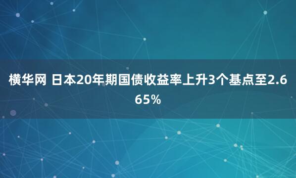 横华网 日本20年期国债收益率上升3个基点至2.665%