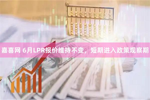 嘉喜网 6月LPR报价维持不变，短期进入政策观察期