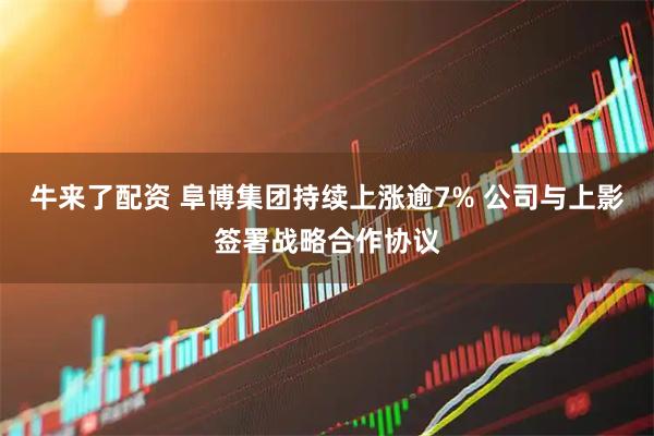 牛来了配资 阜博集团持续上涨逾7% 公司与上影签署战略合作协议