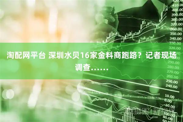 淘配网平台 深圳水贝16家金料商跑路？记者现场调查……