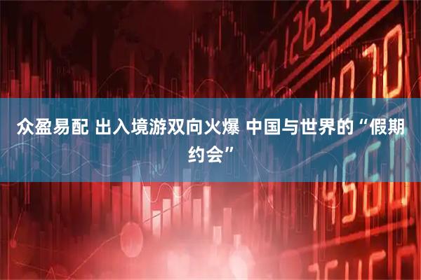 众盈易配 出入境游双向火爆 中国与世界的“假期约会”