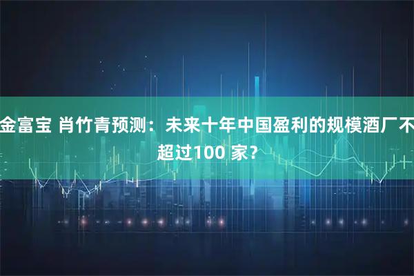 金富宝 肖竹青预测：未来十年中国盈利的规模酒厂不超过100 家？