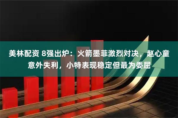 美林配资 8强出炉：火箭墨菲激烈对决，赵心童意外失利，小特表现稳定但最为委屈
