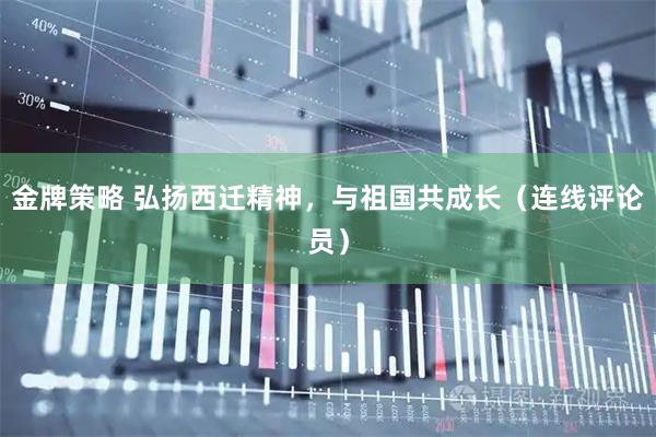 金牌策略 弘扬西迁精神，与祖国共成长（连线评论员）